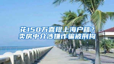 花150万喜提上海户籍？卖房中介涉嫌诈骗被刑拘