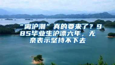 “离沪潮”真的要来了？985毕业生沪漂六年，无奈表示坚持不下去