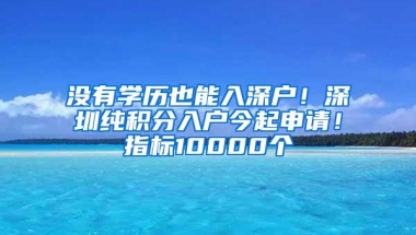 没有学历也能入深户！深圳纯积分入户今起申请！指标10000个