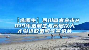 【选调生】四川省宜宾市2019年选调生与高层次人才引进政策解读宣讲会