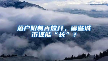 落户限制再放开，哪些城市还能“长”？