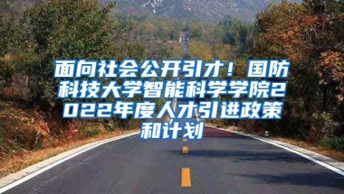 面向社会公开引才！国防科技大学智能科学学院2022年度人才引进政策和计划