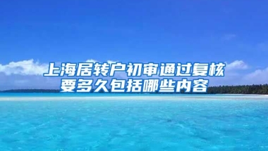 上海居转户初审通过复核要多久包括哪些内容