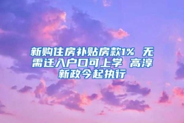 新购住房补贴房款1% 无需迁入户口可上学 高淳新政今起执行