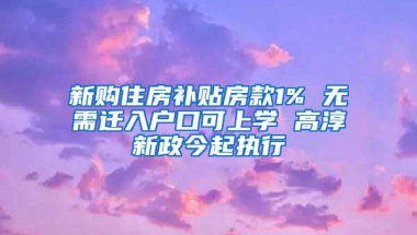 新购住房补贴房款1% 无需迁入户口可上学 高淳新政今起执行