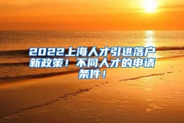 2022上海人才引进落户新政策！不同人才的申请条件！