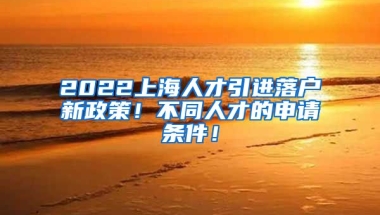 2022上海人才引进落户新政策！不同人才的申请条件！