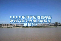 2022年没学历没职称没高收入怎么办理上海居住证积分？