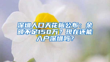 深圳人口天花板公布：余额不足150万？现在还能入户深圳吗？