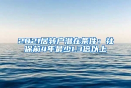 2021居转户潜在条件：社保前4年最少1.3倍以上