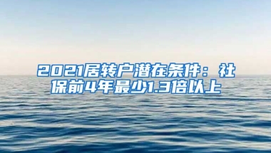 2021居转户潜在条件：社保前4年最少1.3倍以上