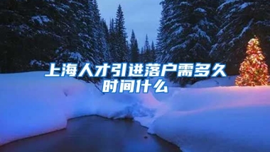 上海人才引进落户需多久时间什么