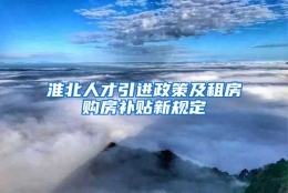 淮北人才引进政策及租房购房补贴新规定