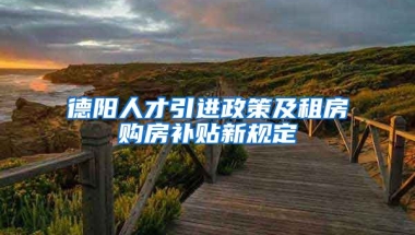 德阳人才引进政策及租房购房补贴新规定