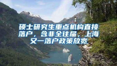 硕士研究生重点机构直接落户，含非全往届，上海又一落户政策放宽