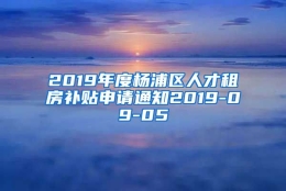 2019年度杨浦区人才租房补贴申请通知2019-09-05