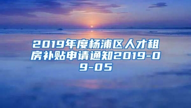 2019年度杨浦区人才租房补贴申请通知2019-09-05