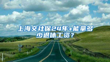 上海交社保24年+能拿多少退休工资？