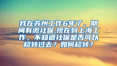 我在苏州工作6年了，期间有缴社保,现在到上海工作，不知道社保是否可以移转过去？如何移转？