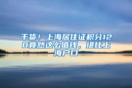 干货！上海居住证积分120竟然这么值钱，堪比上海户口