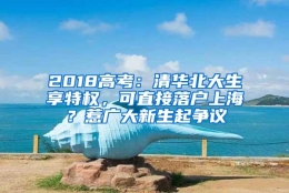 2018高考：清华北大生享特权，可直接落户上海？惹广大新生起争议