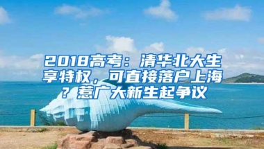 2018高考：清华北大生享特权，可直接落户上海？惹广大新生起争议