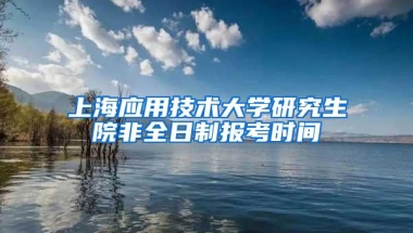 上海应用技术大学研究生院非全日制报考时间