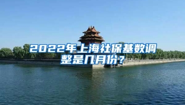 2022年上海社保基数调整是几月份？