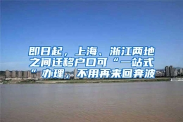 即日起，上海、浙江两地之间迁移户口可“一站式”办理，不用再来回奔波