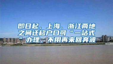 即日起，上海、浙江两地之间迁移户口可“一站式”办理，不用再来回奔波