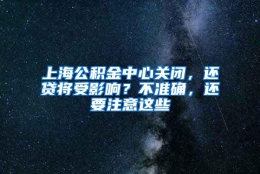 上海公积金中心关闭，还贷将受影响？不准确，还要注意这些