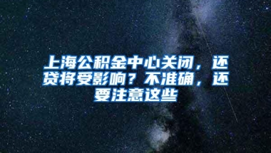 上海公积金中心关闭，还贷将受影响？不准确，还要注意这些