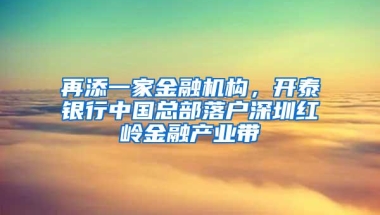 再添一家金融机构，开泰银行中国总部落户深圳红岭金融产业带