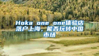 Hoka one one体验店落户上海，能否玩转中国市场