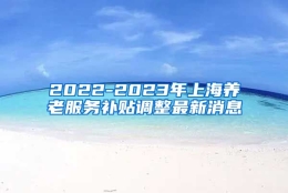 2022-2023年上海养老服务补贴调整最新消息