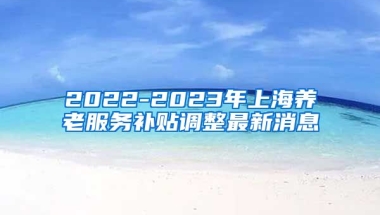 2022-2023年上海养老服务补贴调整最新消息