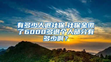 有多少人退社保,社保金缴了6000多退个人部分有多少啊？