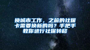 换城市工作，之前的社保卡需要换新的吗？手把手教你进行社保转移