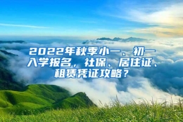 2022年秋季小一、初一入学报名，社保、居住证、租赁凭证攻略？