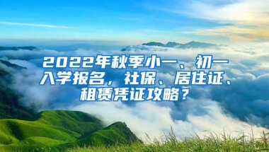 2022年秋季小一、初一入学报名，社保、居住证、租赁凭证攻略？