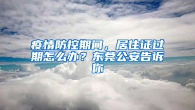 疫情防控期间，居住证过期怎么办？东莞公安告诉你