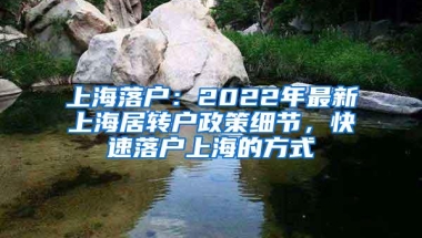 上海落户：2022年最新上海居转户政策细节，快速落户上海的方式