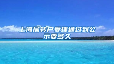 上海居转户受理通过到公示要多久