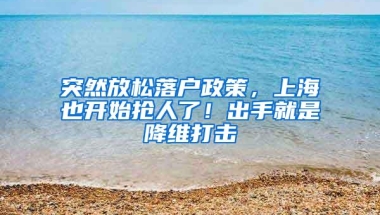 突然放松落户政策，上海也开始抢人了！出手就是降维打击