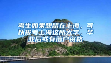 考生如果想留在上海，可以报考上海这所大学，毕业后或有落户资格