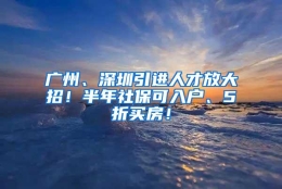 广州、深圳引进人才放大招！半年社保可入户、5折买房！