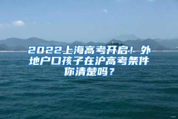 2022上海高考开启！外地户口孩子在沪高考条件你清楚吗？