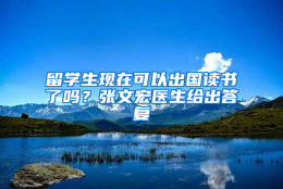 留学生现在可以出国读书了吗？张文宏医生给出答复