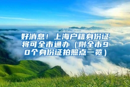 好消息！上海户籍身份证将可全市通办（附全市90个身份证拍照点一览）