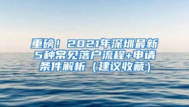 重磅！2021年深圳最新5种常见落户流程+申请条件解析（建议收藏）